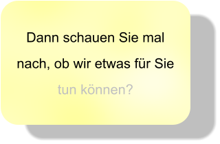 Dann schauen Sie mal nach, ob wir etwas fr Sie tun knnen?